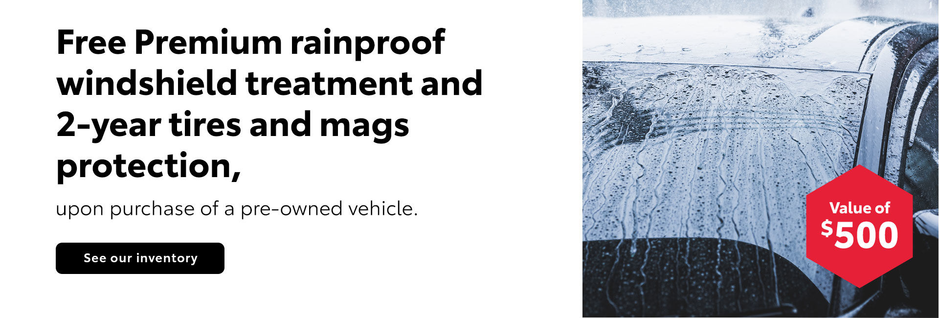 Free Premium rainproof windshield treatment and 2-year tires and mags protection.