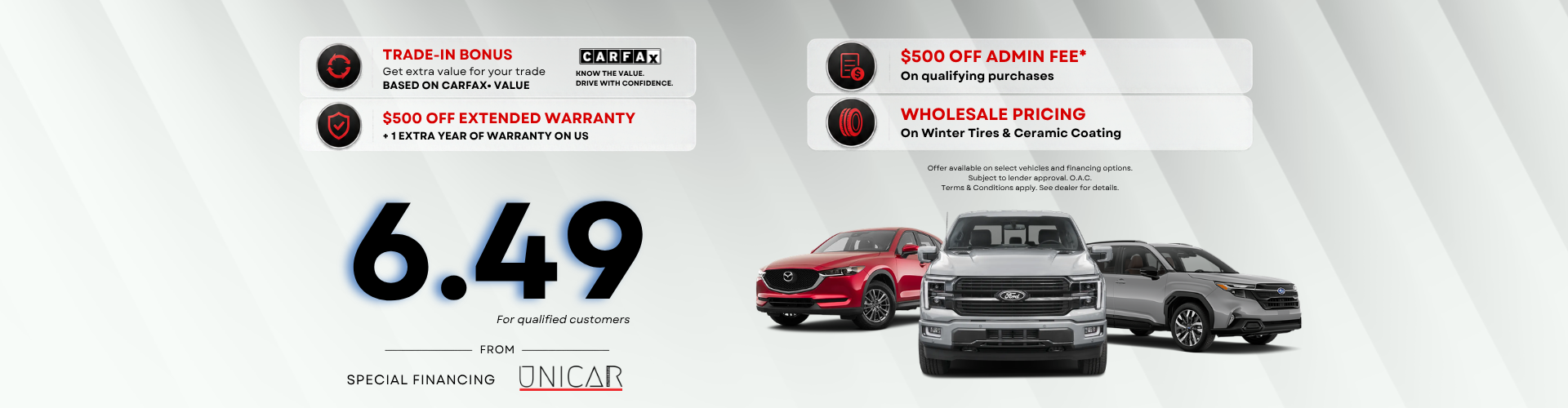Financing from 6.49% O.A.C. for qualified customers • Trade-In Bonus based on CARFAX Value • $500 OFF Extended Warranty • +1 Financing from 6.49% O.A.C. for qualified customers • Trade-In Bonus based on CARFAX Value • $500 OFF Extended Warranty • +1